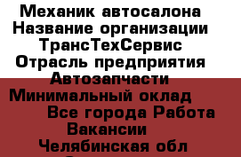 Механик автосалона › Название организации ­ ТрансТехСервис › Отрасль предприятия ­ Автозапчасти › Минимальный оклад ­ 20 000 - Все города Работа » Вакансии   . Челябинская обл.,Снежинск г.
